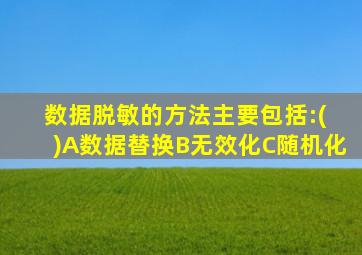 数据脱敏的方法主要包括:( )A数据替换B无效化C随机化